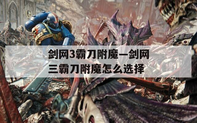剑网3霸刀附魔—剑网三霸刀附魔怎么选择