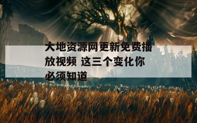 大地资源网更新免费播放视频 这三个变化你必须知道