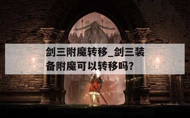 剑三附魔转移_剑三装备附魔可以转移吗？
