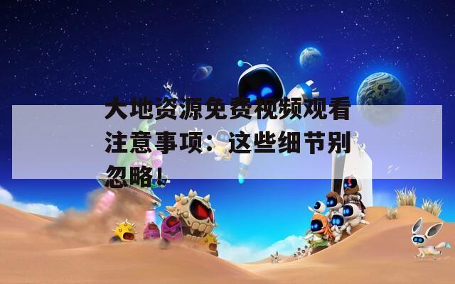 大地资源免费视频观看注意事项：这些细节别忽略！