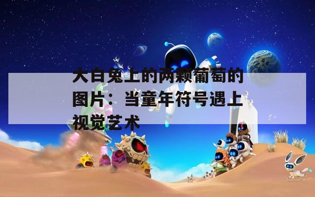 大白兔上的两颗葡萄的图片：当童年符号遇上视觉艺术