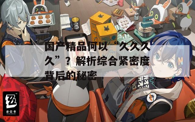 国产精品何以“久久久久”？解析综合紧密度背后的秘密