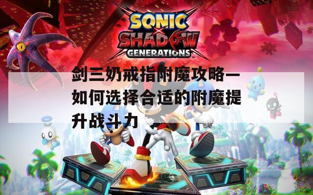 剑三奶戒指附魔攻略—如何选择合适的附魔提升战斗力