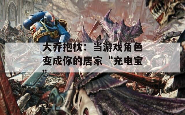 大乔抱枕：当游戏角色变成你的居家“充电宝”