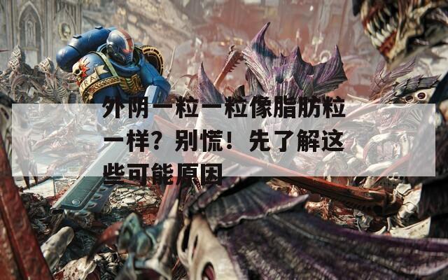 外阴一粒一粒像脂肪粒一样？别慌！先了解这些可能原因