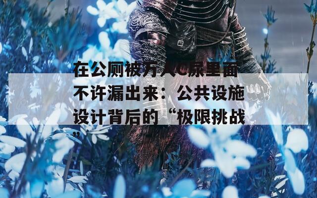 在公厕被万人C尿里面不许漏出来：公共设施设计背后的“极限挑战”