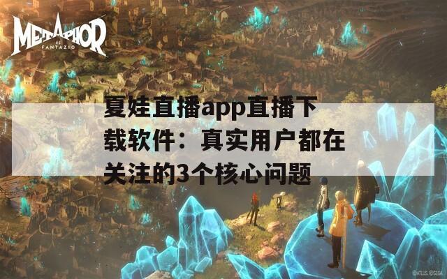 夏娃直播app直播下载软件：真实用户都在关注的3个核心问题