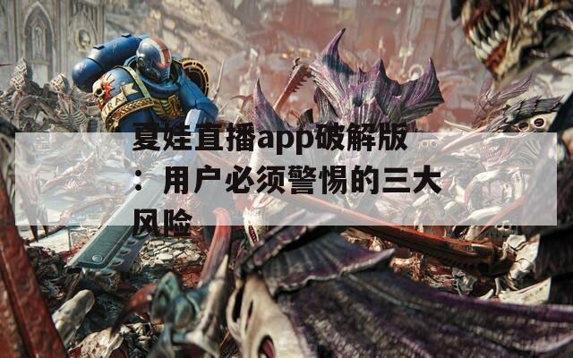夏娃直播app破解版：用户必须警惕的三大风险