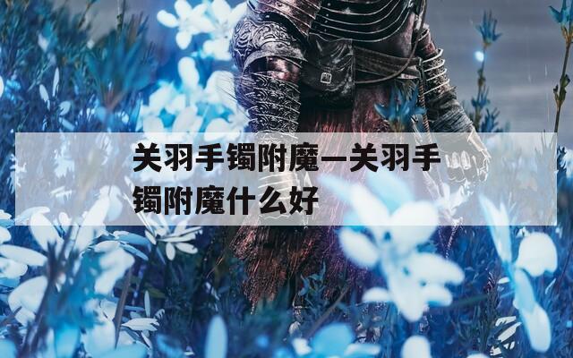 关羽手镯附魔—关羽手镯附魔什么好