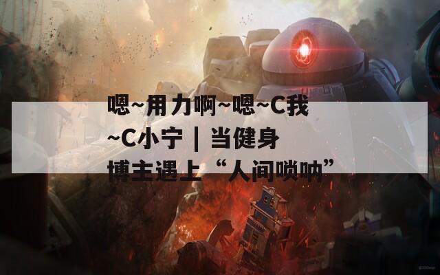 嗯～用力啊～嗯～C我～C小宁 | 当健身博主遇上“人间唢呐”