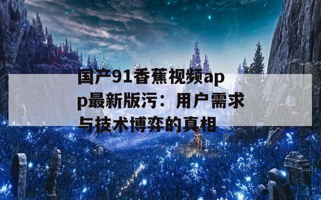 国产91香蕉视频app最新版污：用户需求与技术博弈的真相