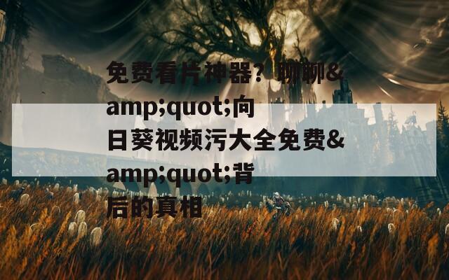 免费看片神器？聊聊&quot;向日葵视频污大全免费&quot;背后的真相