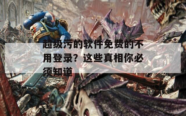 超级污的软件免费的不用登录？这些真相你必须知道