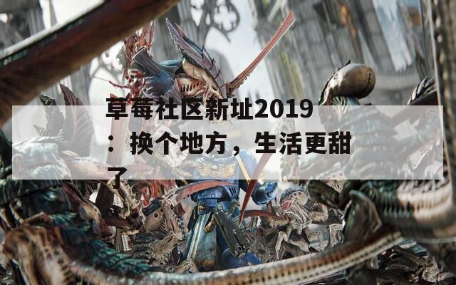 草莓社区新址2019：换个地方，生活更甜了
