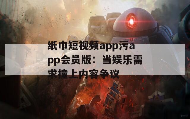 纸巾短视频app污app会员版：当娱乐需求撞上内容争议