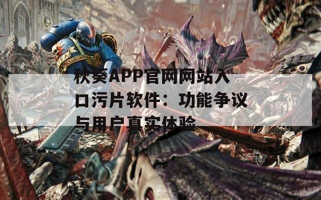 秋葵APP官网网站入口污片软件：功能争议与用户真实体验