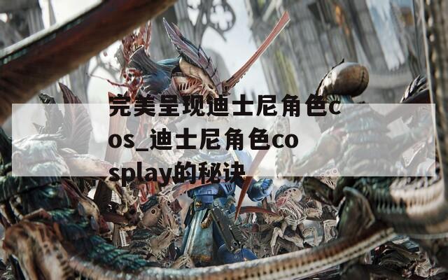 完美呈现迪士尼角色cos_迪士尼角色cosplay的秘诀