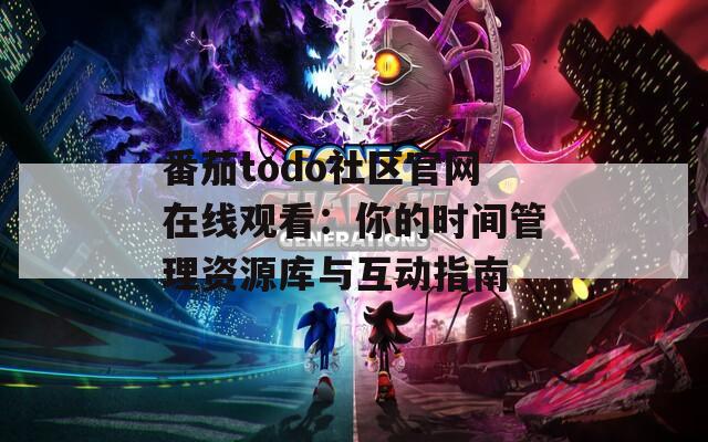 番茄todo社区官网在线观看：你的时间管理资源库与互动指南