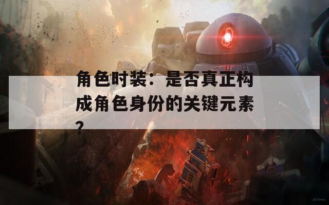 角色时装：是否真正构成角色身份的关键元素？
