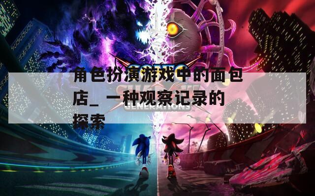 角色扮演游戏中的面包店_ 一种观察记录的探索