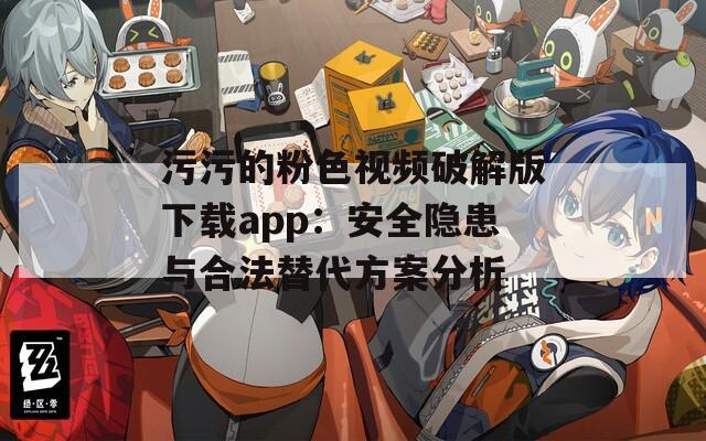 污污的粉色视频破解版下载app：安全隐患与合法替代方案分析