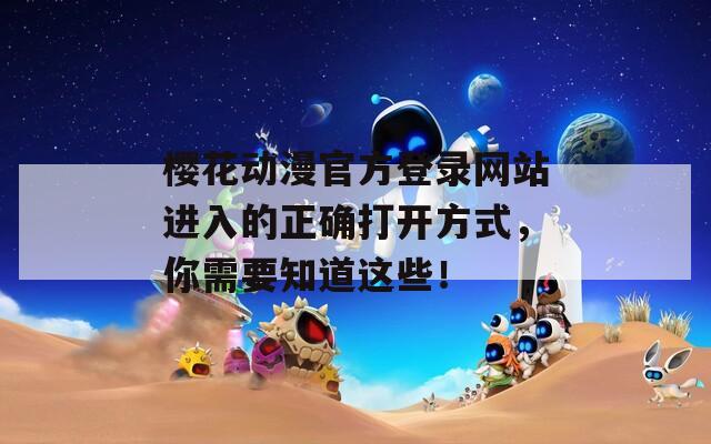 樱花动漫官方登录网站进入的正确打开方式，你需要知道这些！