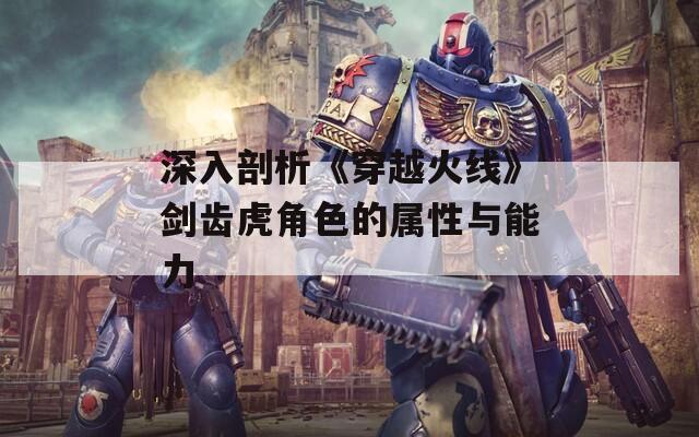 深入剖析《穿越火线》剑齿虎角色的属性与能力
