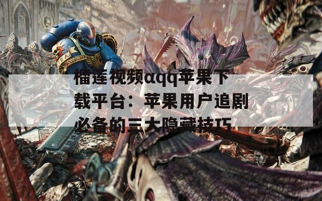 榴莲视频αqq苹果下载平台：苹果用户追剧必备的三大隐藏技巧