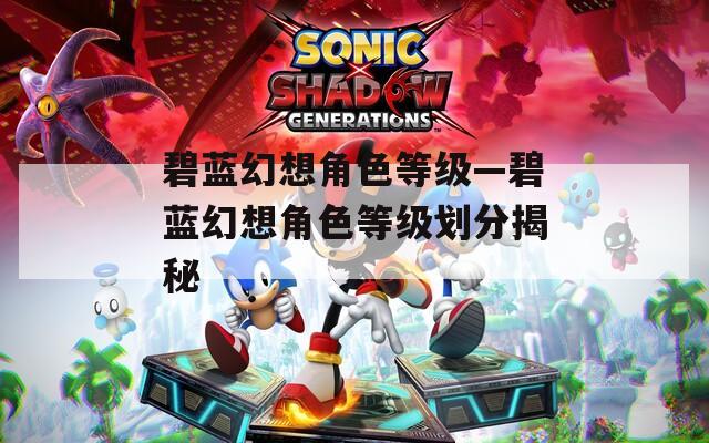 碧蓝幻想角色等级—碧蓝幻想角色等级划分揭秘