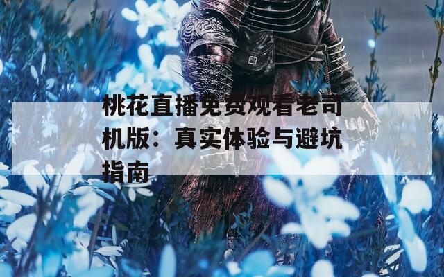 桃花直播免费观看老司机版：真实体验与避坑指南