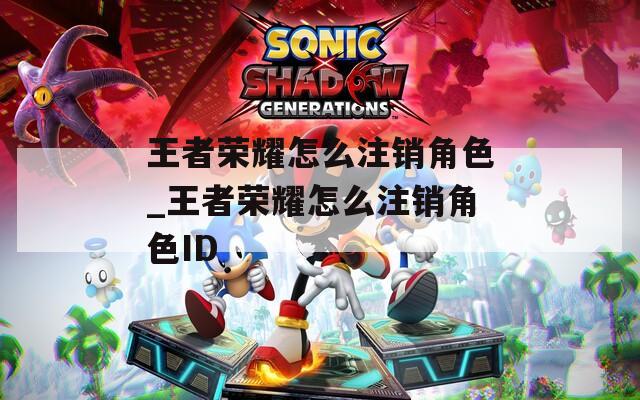 王者荣耀怎么注销角色_王者荣耀怎么注销角色ID