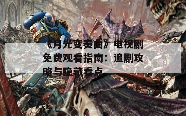 《月光变奏曲》电视剧免费观看指南：追剧攻略与隐藏看点