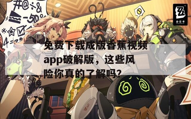 免费下载成版香蕉视频app破解版，这些风险你真的了解吗？