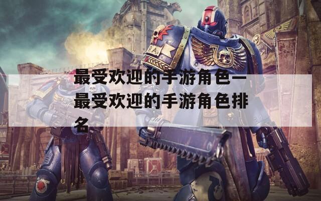 最受欢迎的手游角色—最受欢迎的手游角色排名