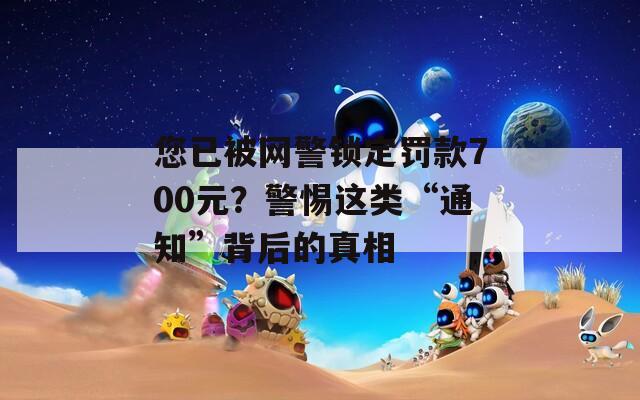 您已被网警锁定罚款700元？警惕这类“通知”背后的真相