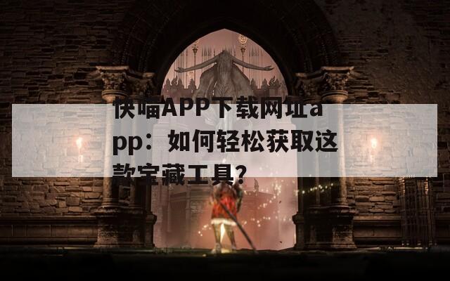 快喵APP下载网址app：如何轻松获取这款宝藏工具？