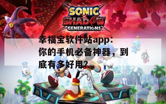 幸福宝软件站app：你的手机必备神器，到底有多好用？