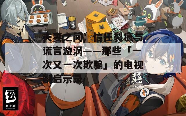 夫妻之间：信任裂痕与谎言漩涡——那些「一次又一次欺骗」的电视剧启示录