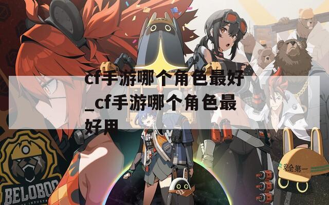 cf手游哪个角色最好_cf手游哪个角色最好用